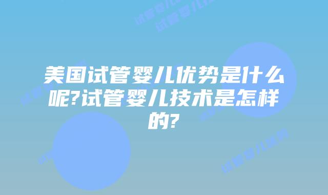 美国试管婴儿优势是什么呢?试管婴儿技术是怎样的?