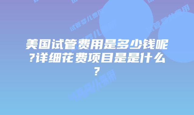 美国试管费用是多少钱呢?详细花费项目是是什么?