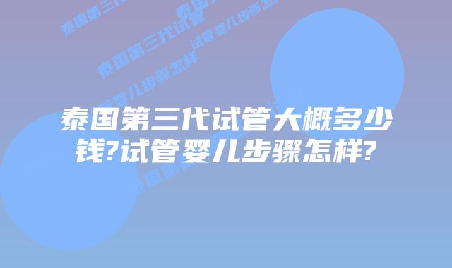 泰国第三代试管大概多少钱?试管婴儿步骤怎样?