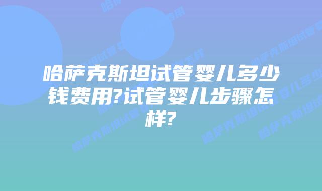 哈萨克斯坦试管婴儿多少钱费用?试管婴儿步骤怎样?