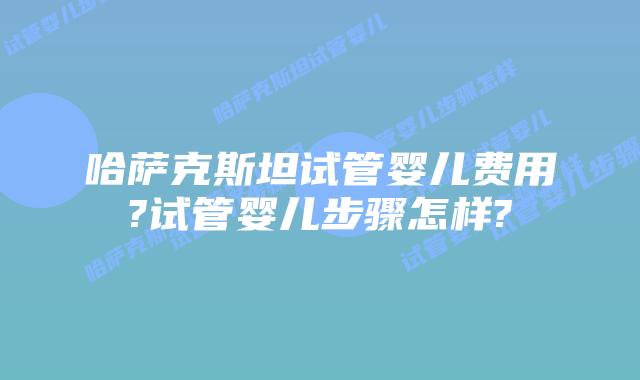 哈萨克斯坦试管婴儿费用?试管婴儿步骤怎样?