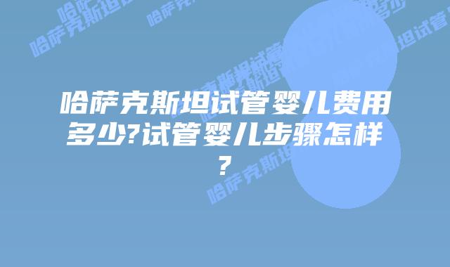哈萨克斯坦试管婴儿费用多少?试管婴儿步骤怎样?