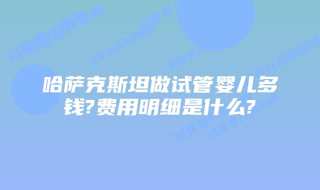 哈萨克斯坦做试管婴儿多钱?费用明细是什么?