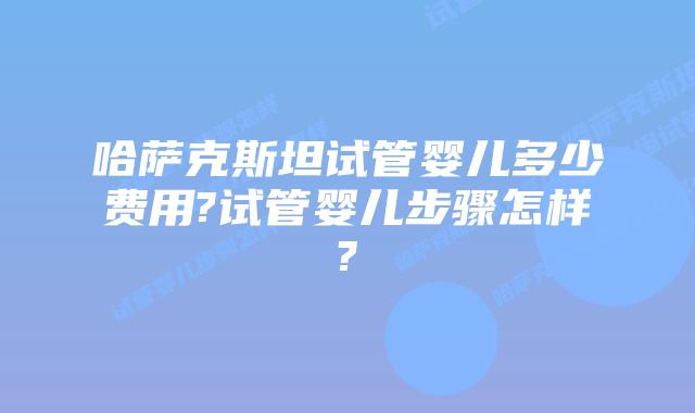 哈萨克斯坦试管婴儿多少费用?试管婴儿步骤怎样?
