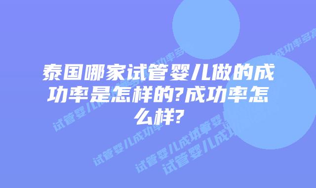 泰国哪家试管婴儿做的成功率是怎样的?成功率怎么样?