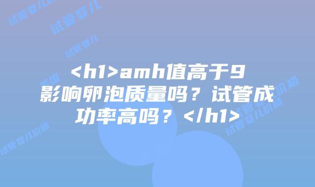 <h1>amh值高于9影响卵泡质量吗？试管成功率高吗？</h1>