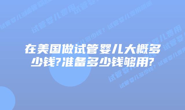 在美国做试管婴儿大概多少钱?准备多少钱够用?