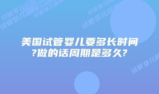 美国试管婴儿要多长时间?做的话周期是多久?