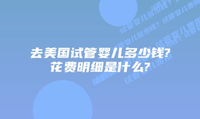 去美国试管婴儿多少钱?花费明细是什么?