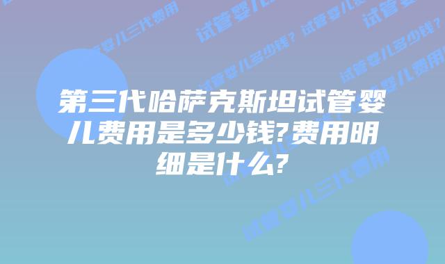 第三代哈萨克斯坦试管婴儿费用是多少钱?费用明细是什么?