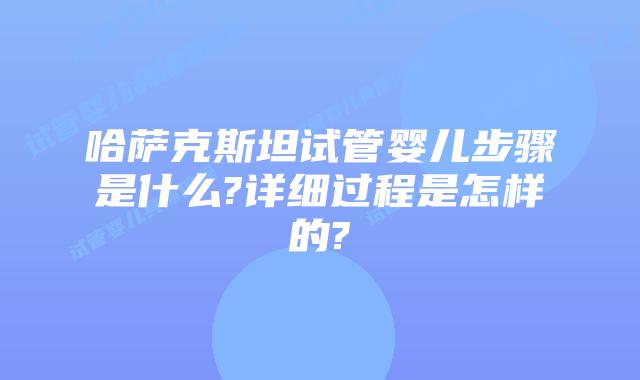 哈萨克斯坦试管婴儿步骤是什么?详细过程是怎样的?