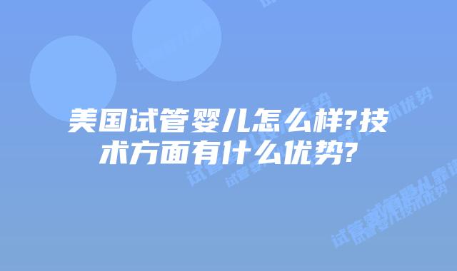美国试管婴儿怎么样?技术方面有什么优势?