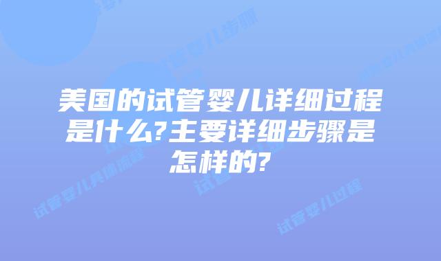 美国的试管婴儿详细过程是什么?主要详细步骤是怎样的?