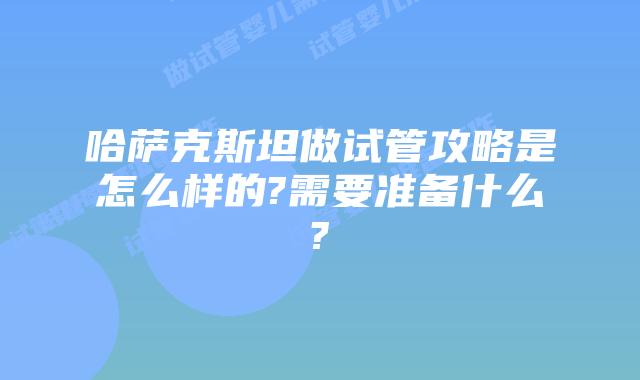 哈萨克斯坦做试管攻略是怎么样的?需要准备什么?