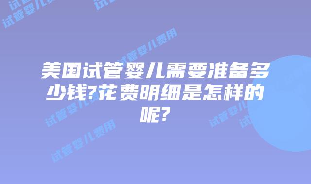 美国试管婴儿需要准备多少钱?花费明细是怎样的呢?