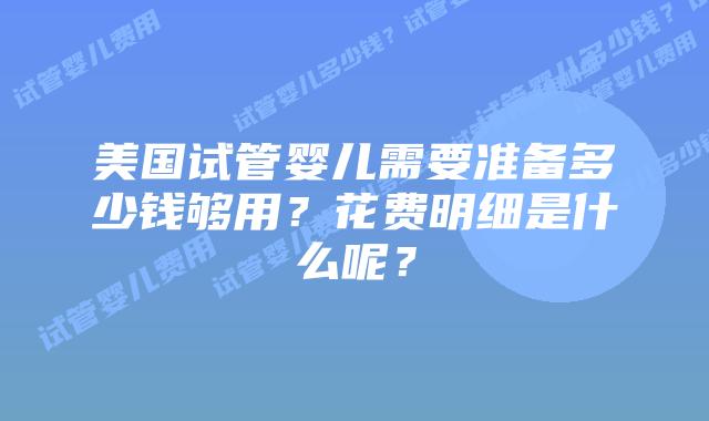 美国试管婴儿需要准备多少钱够用?花费明细是什么呢?