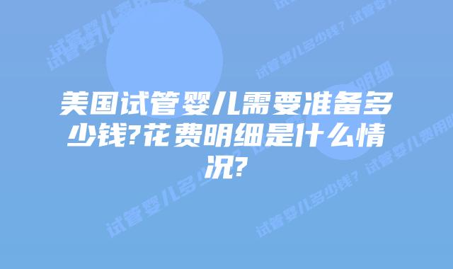 美国试管婴儿需要准备多少钱?花费明细是什么情况?