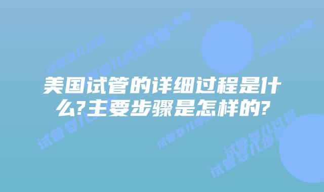 美国试管的详细过程是什么?主要步骤是怎样的?