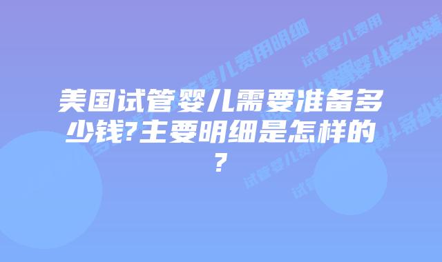美国试管婴儿需要准备多少钱?主要明细是怎样的?