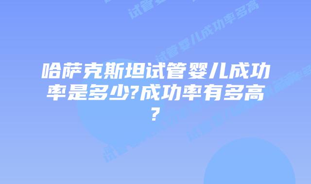哈萨克斯坦试管婴儿成功率是多少?成功率有多高?