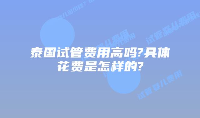 泰国试管费用高吗?具体花费是怎样的?