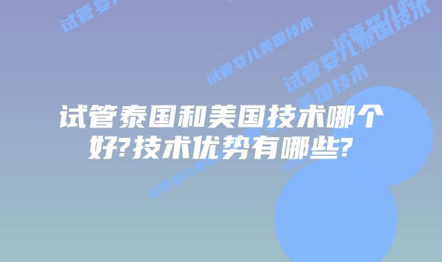 试管泰国和美国技术哪个好?技术优势有哪些?