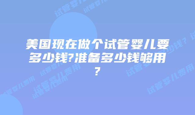 美国现在做个试管婴儿要多少钱?准备多少钱够用?