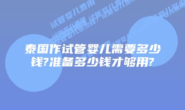 泰国作试管婴儿需要多少钱?准备多少钱才够用?