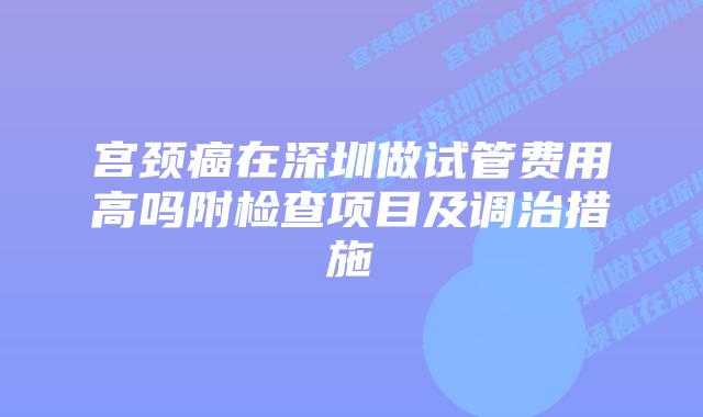 宫颈癌在深圳做试管费用高吗附检查项目及调治措施