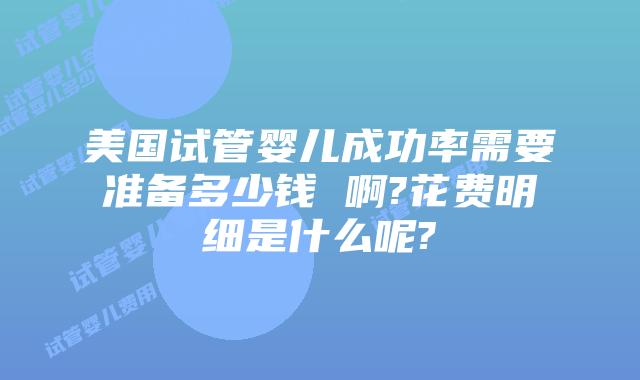 美国试管婴儿成功率需要准备多少钱 啊?花费明细是什么呢?