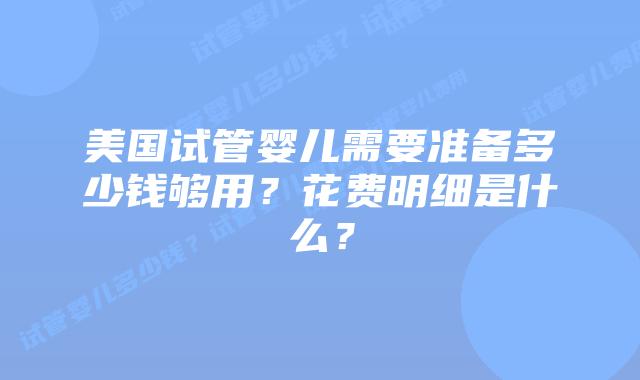 美国试管婴儿需要准备多少钱够用？花费明细是什么？