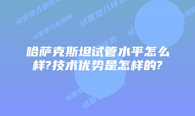 哈萨克斯坦试管水平怎么样?技术优势是怎样的?