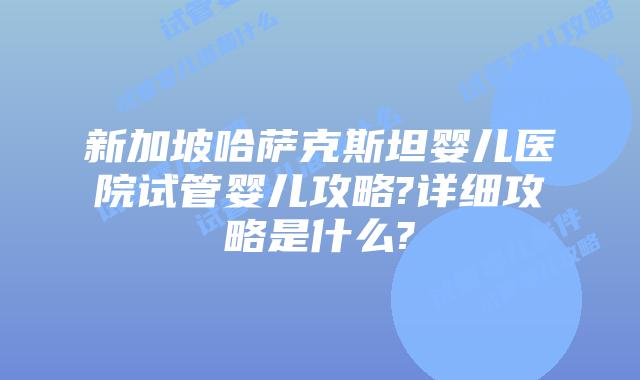 新加坡哈萨克斯坦婴儿医院试管婴儿攻略?详细攻略是什么?