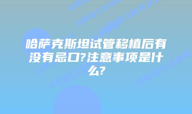 哈萨克斯坦试管移植后有没有忌口?注意事项是什么?