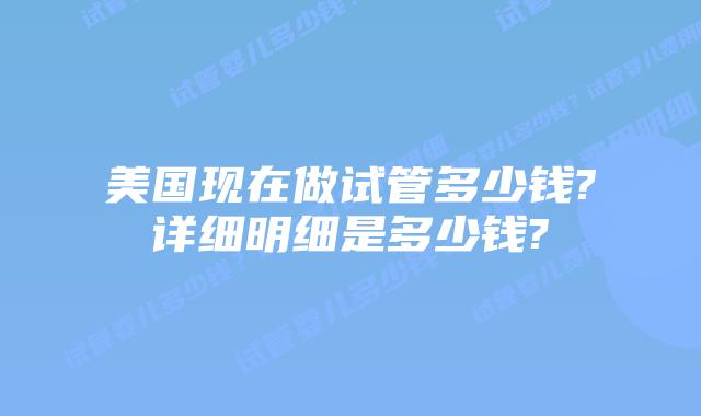 美国现在做试管多少钱?详细明细是多少钱?