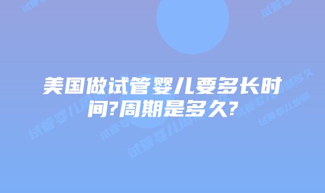 美国做试管婴儿要多长时间?周期是多久?