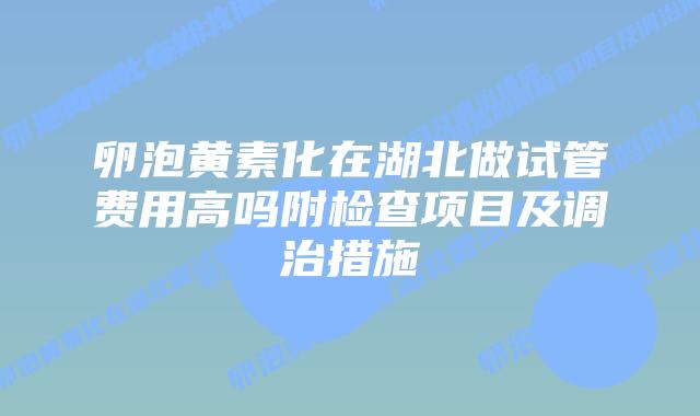 卵泡黄素化在湖北做试管费用高吗附检查项目及调治措施