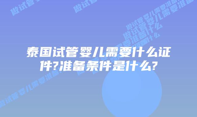 泰国试管婴儿需要什么证件?准备条件是什么?