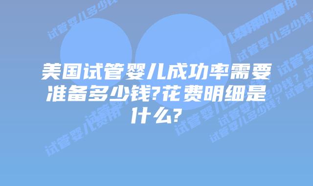 美国试管婴儿成功率需要准备多少钱?花费明细是什么?