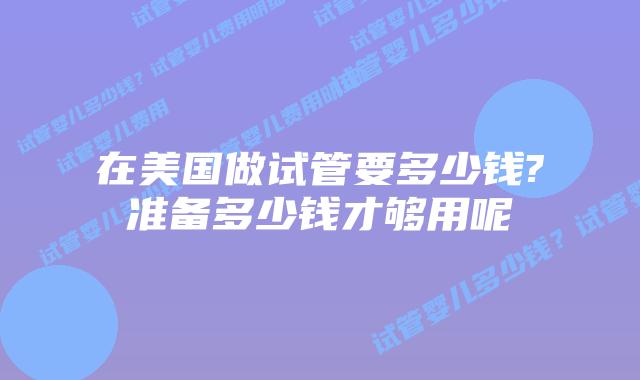 在美国做试管要多少钱?准备多少钱才够用呢