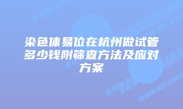 染色体易位在杭州做试管多少钱附筛查方法及应对方案