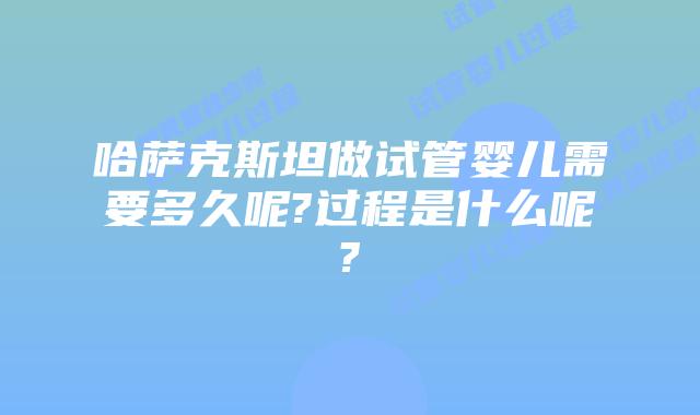 哈萨克斯坦做试管婴儿需要多久呢?过程是什么呢?