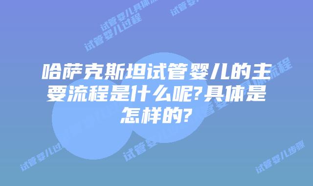 哈萨克斯坦试管婴儿的主要流程是什么呢?具体是怎样的?