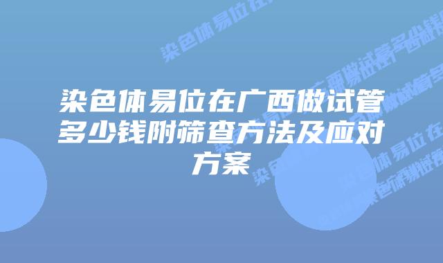 染色体易位在广西做试管多少钱附筛查方法及应对方案