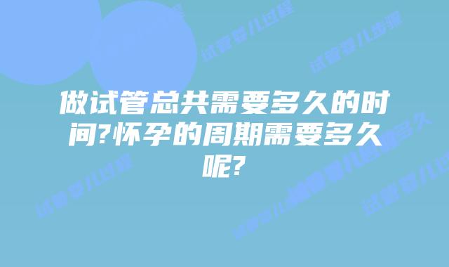 做试管总共需要多久的时间?怀孕的周期需要多久呢?