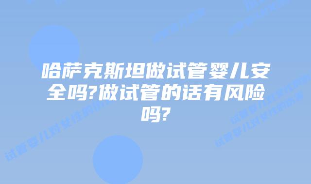 哈萨克斯坦做试管婴儿安全吗?做试管的话有风险吗?