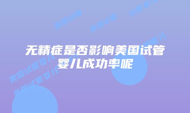 无精症是否影响美国试管婴儿成功率呢