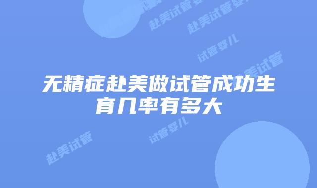 无精症赴美做试管成功生育几率有多大