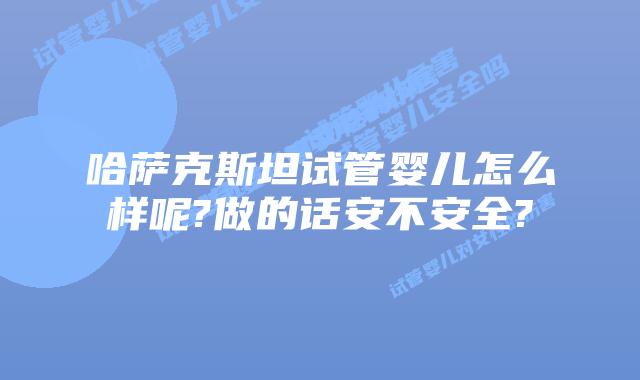 哈萨克斯坦试管婴儿怎么样呢?做的话安不安全?
