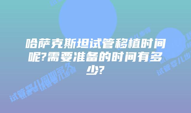 哈萨克斯坦试管移植时间呢?需要准备的时间有多少?